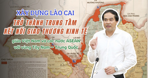 Xây dựng Lào Cai trở thành trung tâm kết nối giao thương kinh tế giữa Việt Nam và các nước ASEAN với vùng Tây Nam Trung Quốc